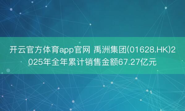 开云官方体育app官网 禹洲集团(01628.HK)2025年全年累计销售金额67.27亿元