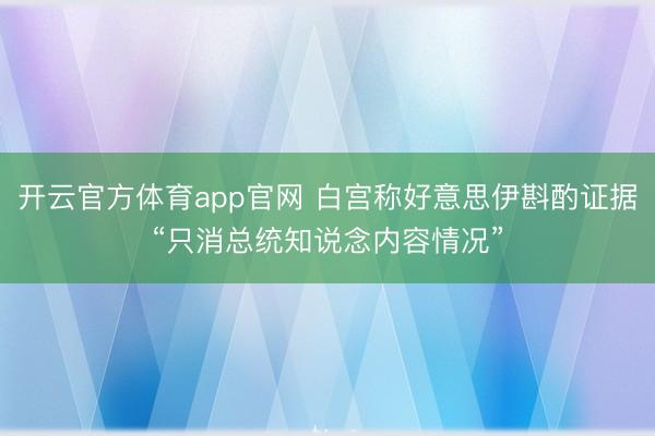 开云官方体育app官网 白宫称好意思伊斟酌证据“只消总统知说念内容情况”