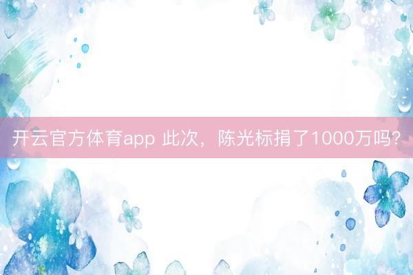 开云官方体育app 此次，陈光标捐了1000万吗？