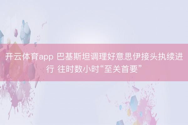 开云体育app 巴基斯坦调理好意思伊接头执续进行 往时数小时“至关首要”