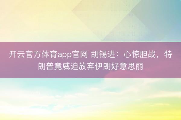 开云官方体育app官网 胡锡进:心惊胆战,特朗普竟威迫放弃伊朗好意思丽