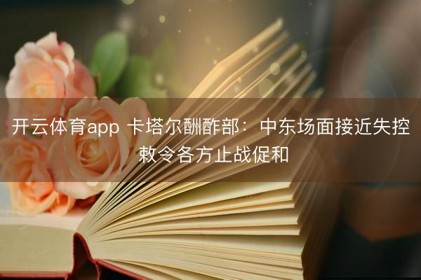 开云体育app 卡塔尔酬酢部：中东场面接近失控 敕令各方止战促和