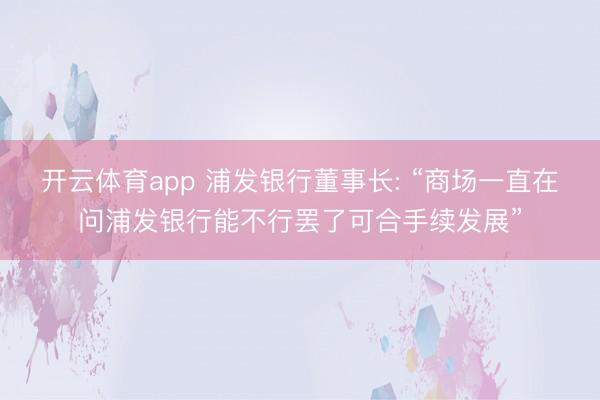 开云体育app 浦发银行董事长: “商场一直在问浦发银行能不行罢了可合手续发展”