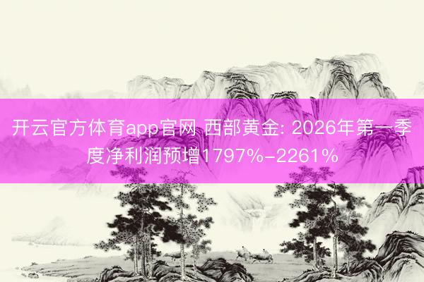 开云官方体育app官网 西部黄金: 2026年第一季度净利润预增1797%-2261%