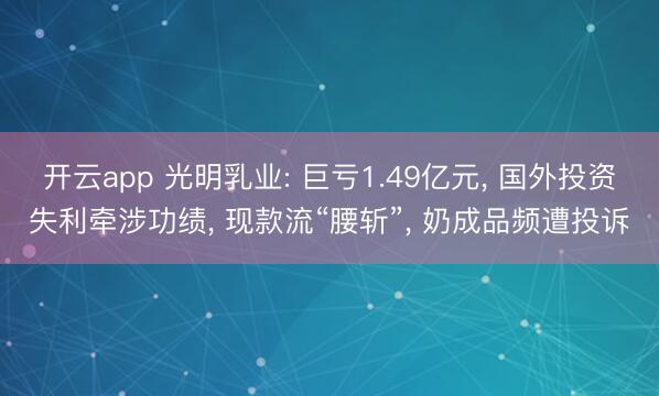 开云app 光明乳业: 巨亏1.49亿元, 国外投资失利牵涉功绩, 现款流“腰斩”, 奶成品频遭投诉