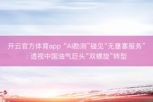 开云官方体育app “AI勘测”碰见“无壅塞服务”: 透视中国油气巨头“双螺旋”转型