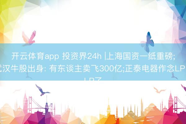 开云体育app 投资界24h |上海国资一纸重磅;武汉牛股出身: 有东谈主卖飞300亿;正泰电器作念LP了