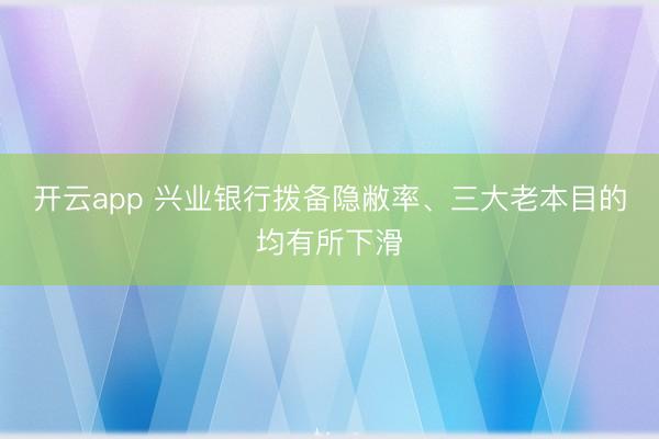 开云app 兴业银行拨备隐敝率、三大老本目的均有所下滑