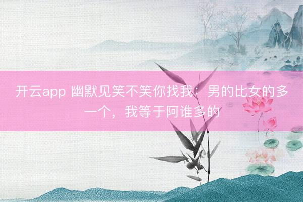 开云app 幽默见笑不笑你找我:男的比女的多一个,我等于阿谁多的