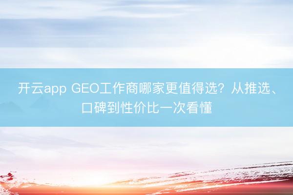 开云app GEO工作商哪家更值得选?从推选、口碑到性价比一次看懂
