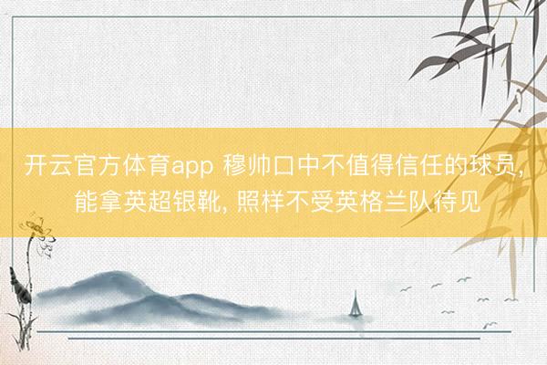 开云官方体育app 穆帅口中不值得信任的球员， 能拿英超银靴， 照样不受英格兰队待见