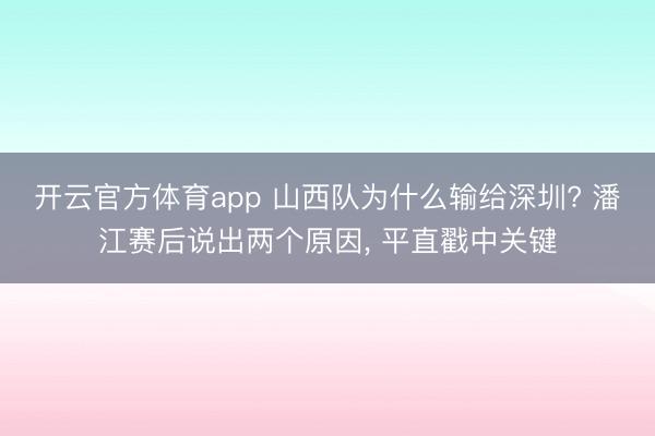 开云官方体育app 山西队为什么输给深圳? 潘江赛后说出两个原因， 平直戳中关键