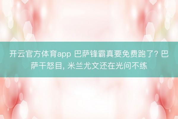 开云官方体育app 巴萨锋霸真要免费跑了? 巴萨干怒目， 米兰尤文还在光问不练