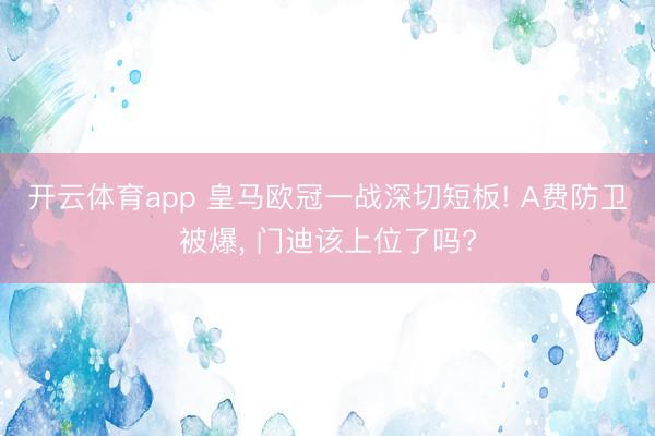 开云体育app 皇马欧冠一战深切短板! A费防卫被爆， 门迪该上位了吗?