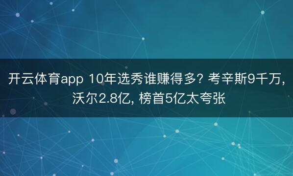 开云体育app 10年选秀谁赚得多? 考辛斯9千万， 沃尔2.8亿， 榜首5亿太夸张