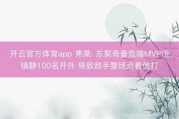 开云官方体育app 弗莱: 东契奇垂危端MVP但镇静100名开外 导致敌手整场点着他打