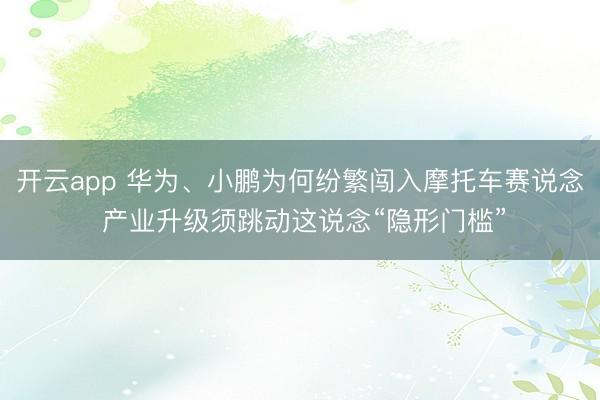 开云app 华为、小鹏为何纷繁闯入摩托车赛说念 产业升级须跳动这说念“隐形门槛”