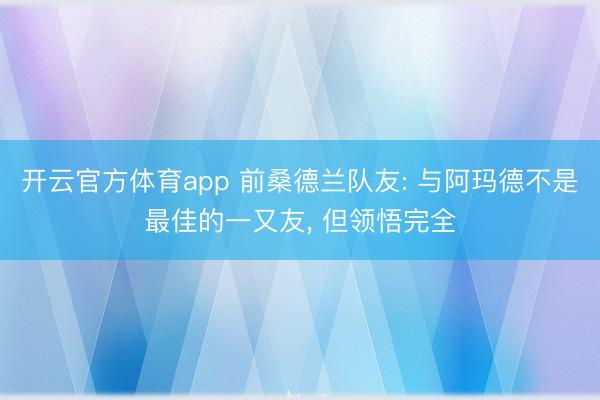 开云官方体育app 前桑德兰队友: 与阿玛德不是最佳的一又友, 但领悟完全