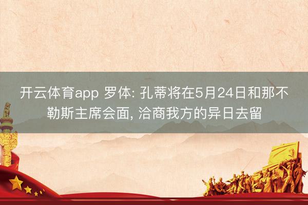 开云体育app 罗体: 孔蒂将在5月24日和那不勒斯主席会面, 洽商我方的异日去留