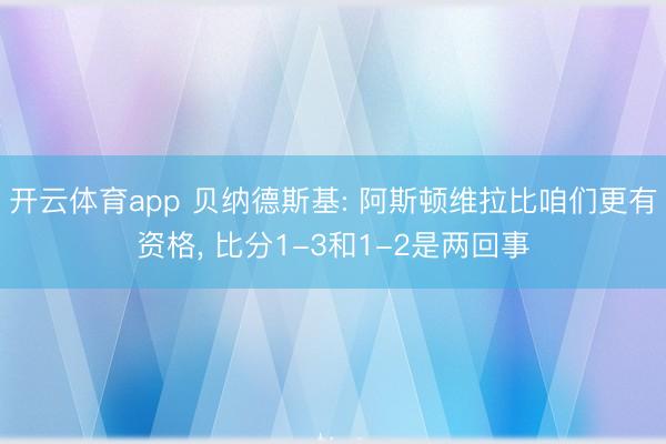 开云体育app 贝纳德斯基: 阿斯顿维拉比咱们更有资格, 比分1-3和1-2是两回事