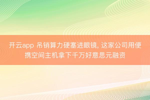 开云app 吊销算力硬塞进眼镜, 这家公司用便携空间主机拿下千万好意思元融资
