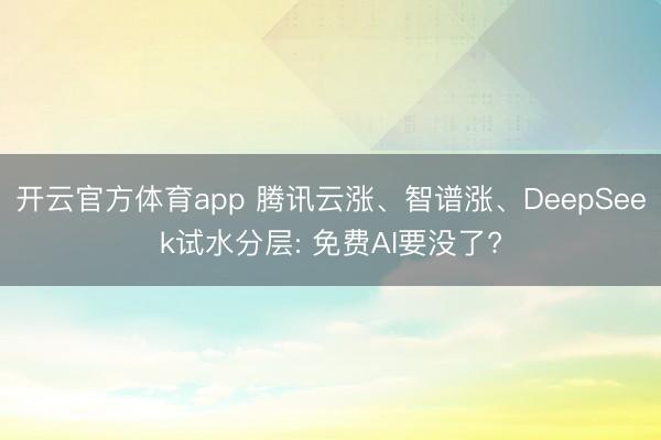 开云官方体育app 腾讯云涨、智谱涨、DeepSeek试水分层: 免费AI要没了?