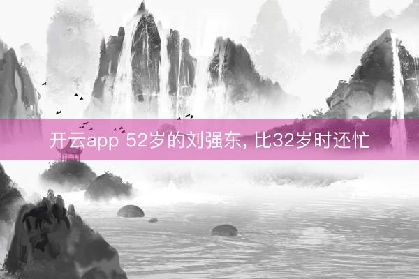 开云app 52岁的刘强东，<a href=