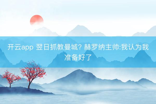 开云app 翌日抓教曼城? 赫罗纳主帅:我认为我准备好了