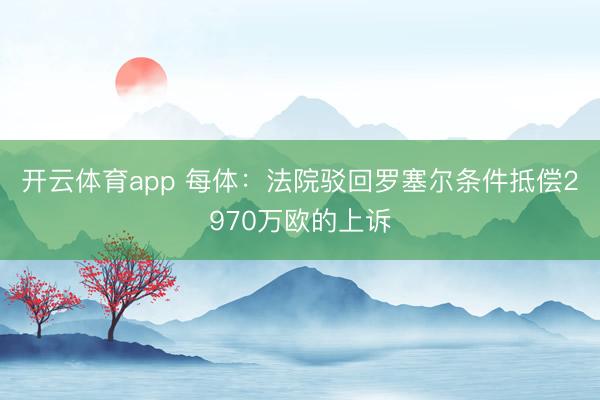 开云体育app 每体:法院驳回罗塞尔条件抵偿2970万欧的上诉