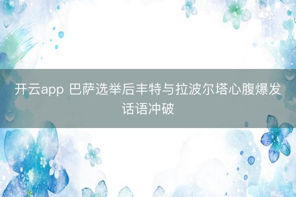 开云app 巴萨选举后丰特与拉波尔塔心腹爆发话语冲破