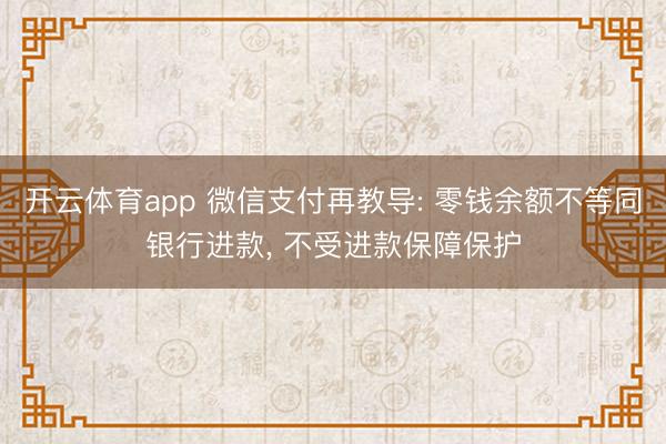 开云体育app 微信支付再教导: 零钱余额不等同银行进款, 不受进款保障保护