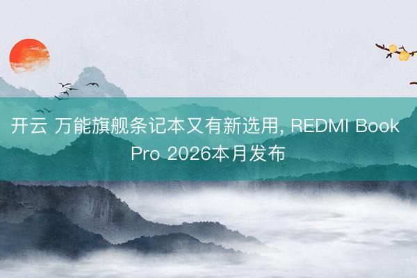 开云 万能旗舰条记本又有新选用, REDMI Book Pro 2026本月发布