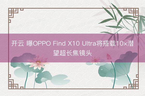 开云 曝OPPO Find X10 Ultra将搭载10×潜望超长焦镜头
