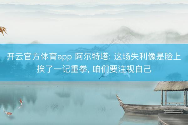 开云官方体育app 阿尔特塔: 这场失利像是脸上挨了一记重拳， 咱们要注视自己