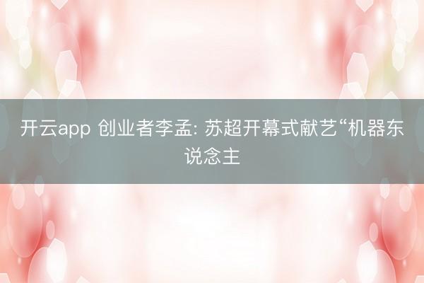 开云app 创业者李孟: 苏超开幕式献艺“机器东说念主