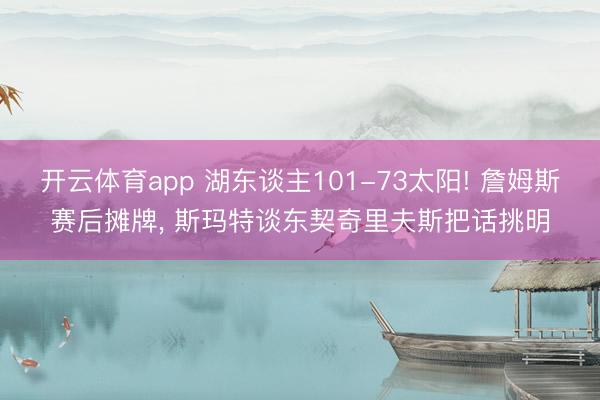 开云体育app 湖东谈主101-73太阳! 詹姆斯赛后摊牌， 斯玛特谈东契奇里夫斯把话挑明