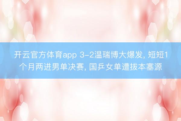 开云官方体育app 3-2温瑞博大爆发， 短短1个月两进男单决赛， 国乒女单遭拔本塞源