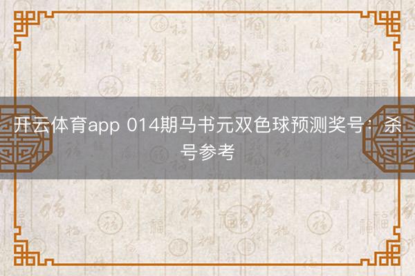 开云体育app 014期马书元双色球预测奖号：杀号参考