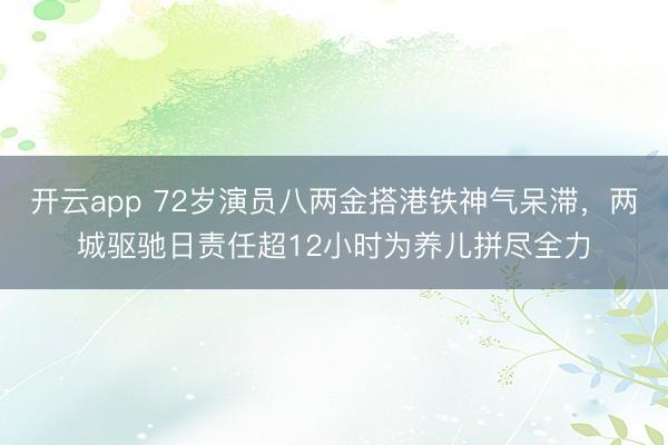 开云app 72岁演员八两金搭港铁神气呆滞,两城驱驰日责任超12小时为养儿拼尽全力