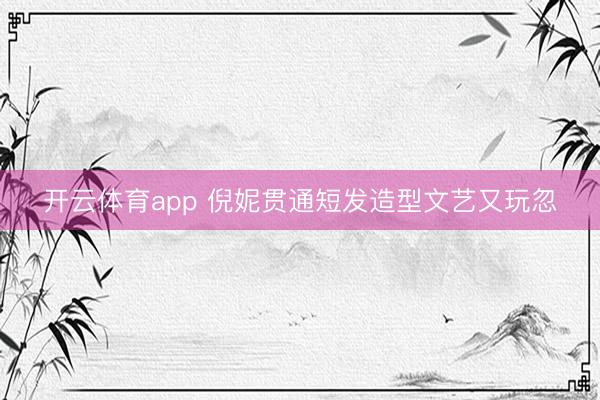 开云体育app 倪妮贯通短发造型文艺又玩忽