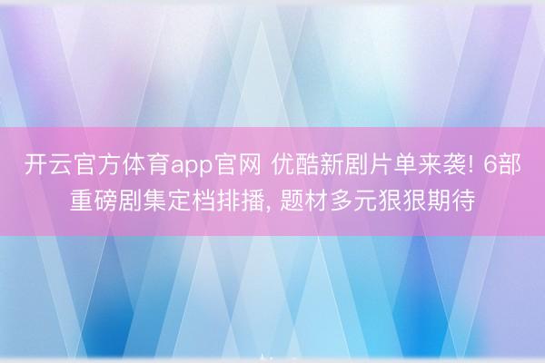 开云官方体育app官网 优酷新剧片单来袭! 6部重磅剧集定档排播， 题材多元狠狠期待