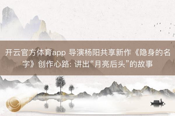 开云官方体育app 导演杨阳共享新作《隐身的名字》创作心路: 讲出“月亮后头”的故事