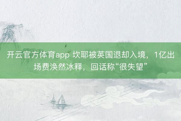 开云官方体育app 坎耶被英国退却入境,1亿出场费涣然冰释,回话称“很失望”