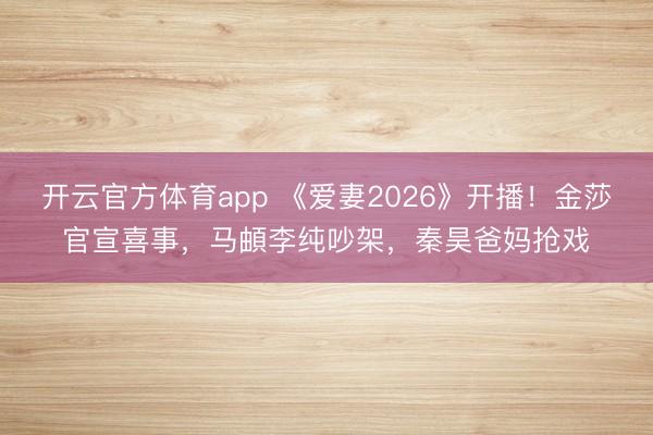 开云官方体育app 《爱妻2026》开播!金莎官宣喜事,马頔李纯吵架,秦昊爸妈抢戏