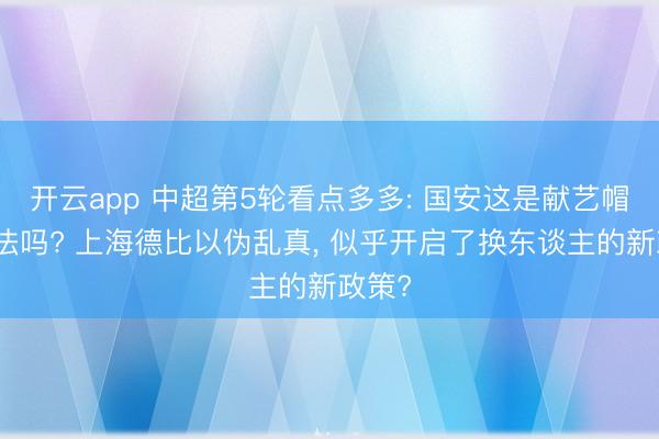 开云app 中超第5轮看点多多: 国安这是献艺帽子戏法吗? 上海德比以伪乱真， 似乎开启了换东谈主的新政策?
