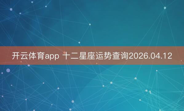 开云体育app 十二星座运势查询2026.04.12