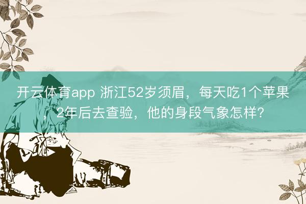 开云体育app 浙江52岁须眉,每天吃1个苹果,2年后去查验,他的身段气象怎样?
