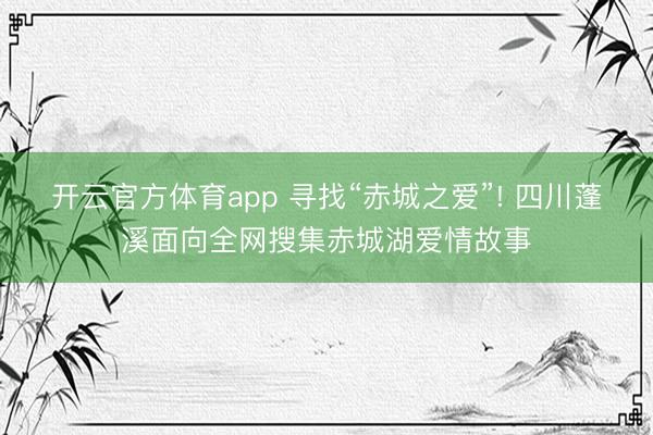 开云官方体育app 寻找“赤城之爱”! 四川蓬溪面向全网搜集赤城湖爱情故事