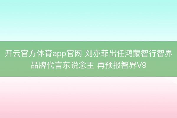 开云官方体育app官网 刘亦菲出任鸿蒙智行智界品牌代言东说念主 再预报智界V9