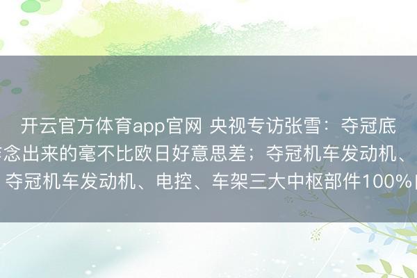 开云官方体育app官网 央视专访张雪:夺冠底气来自中国制造,中国作念出来的毫不比欧日好意思差;夺冠机车发动机、电控、车架三大中枢部件100%自主化
